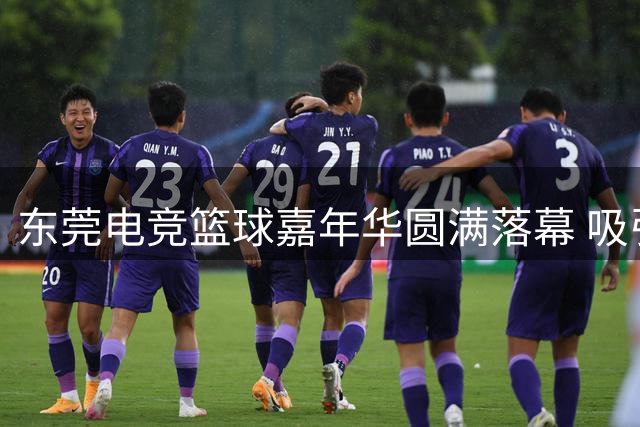 东莞电竞篮球嘉年华圆满落幕 吸引逾10万观众参与