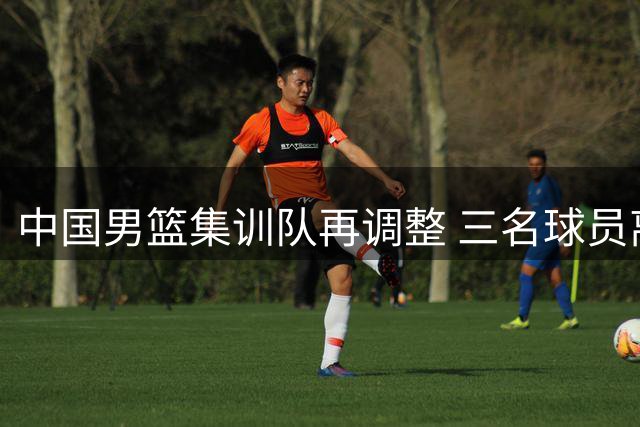 中国男篮集训队再调整 三名球员离队备战世预赛