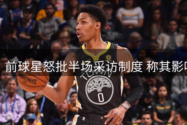 前球星怒批半场采访制度 称其影响球员发挥