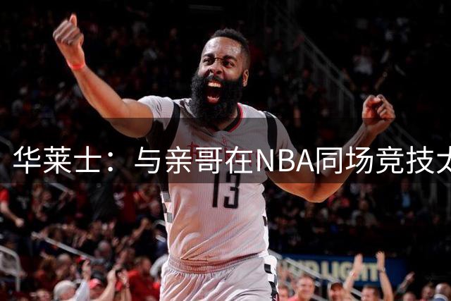 华莱士：与亲哥在NBA同场竞技太棒了 只有赢家才能在家里吹牛