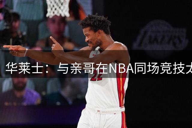 华莱士：与亲哥在NBA同场竞技太棒了 只有赢家才能在家里吹牛