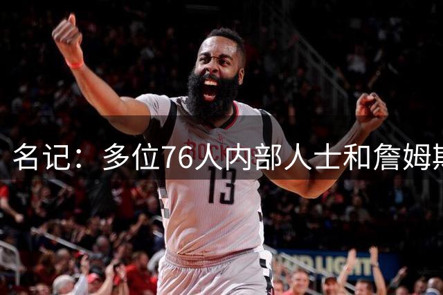 名记：多位76人内部人士&詹姆斯身边人都认为 这次的决定很大胆