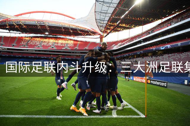 国际足联内斗升级：三大洲足联集体声讨因凡蒂诺商业决策