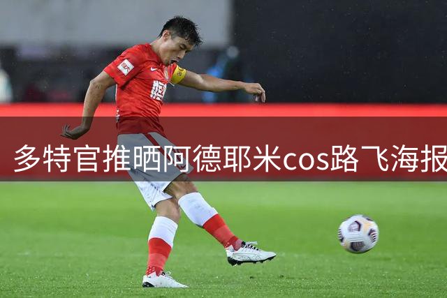 多特官推晒阿德耶米cos路飞海报：你的一部分将永远留存在这里