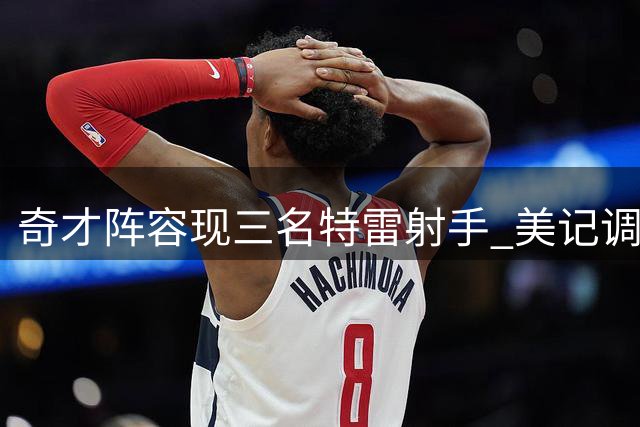 奇才阵容现三名"特雷"射手 美记调侃需起组合名