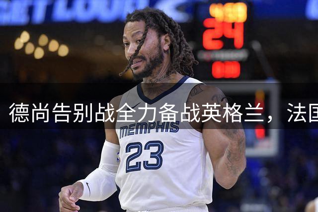 德尚告别战全力备战英格兰，法国主帅赛季末将卸任