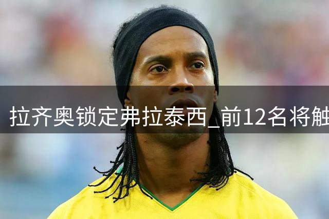 拉齐奥锁定弗拉泰西 前12名将触发1400万强制买断
