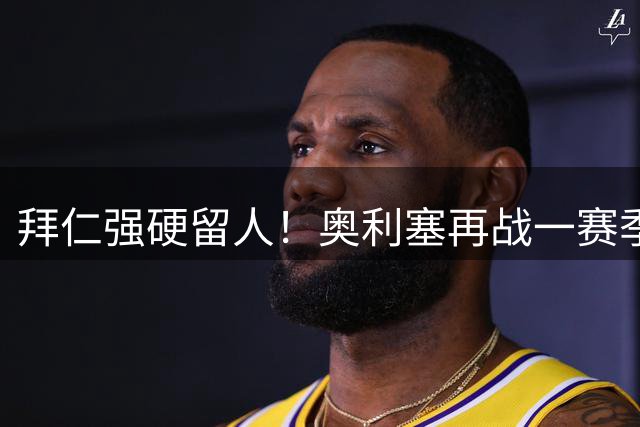 拜仁强硬留人！奥利塞再战一赛季成定局 皇马挖角遭拒