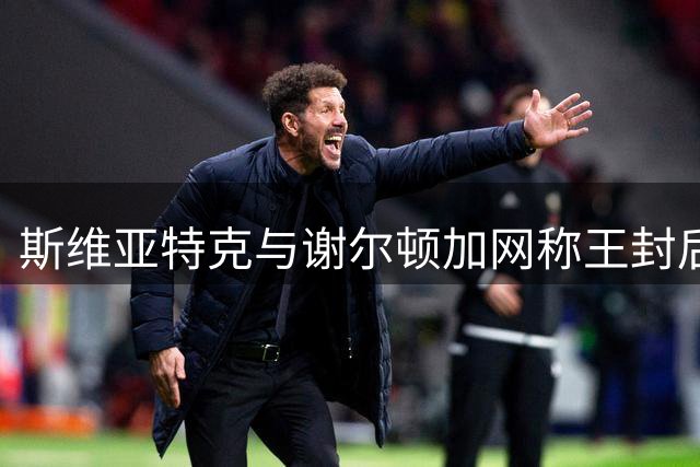 斯维亚特克与谢尔顿加网称王封后