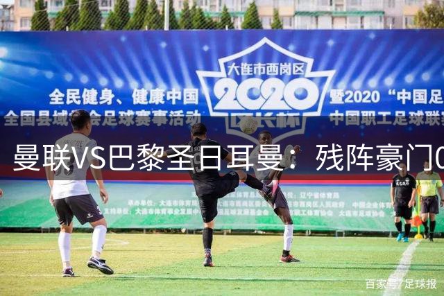 曼联VS巴黎圣日耳曼：残阵豪门0-3阴影下，红魔誓取三连胜