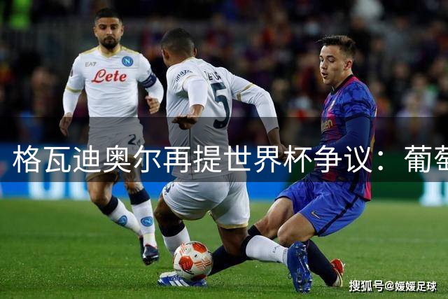 格瓦迪奥尔再提世界杯争议：葡萄牙晋级之路，真的干净吗？曼城新赛季备战如火如荼，格瓦迪奥尔却在镜头前把话题拉回了一年前的世界杯赛场