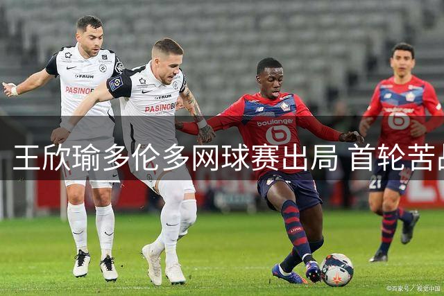 王欣瑜多伦多网球赛出局 首轮苦战惜败卡萨金娜