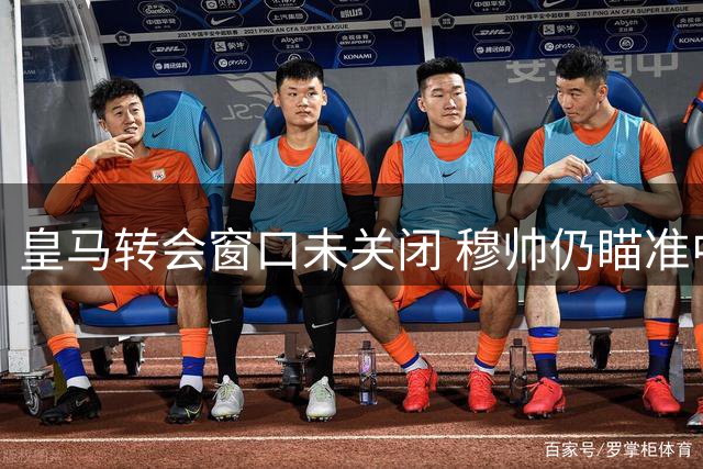皇马转会窗口未关闭 穆帅仍瞄准中场防守双补强