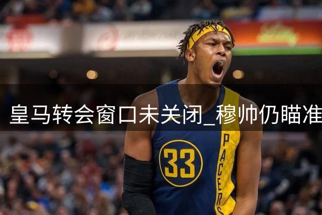 皇马转会窗口未关闭 穆帅仍瞄准中场防守双补强