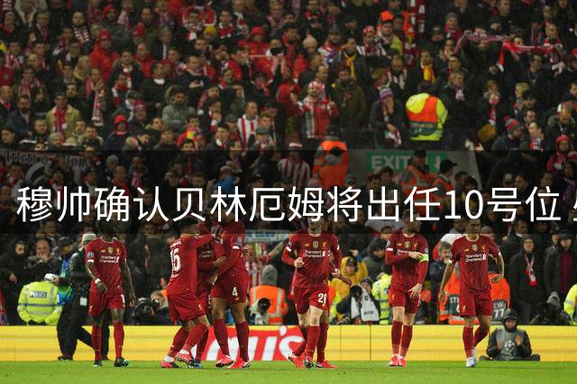 穆帅确认贝林厄姆将出任10号位 盛赞其似兰帕德