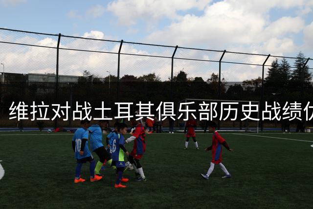 维拉对战土耳其俱乐部历史战绩优异