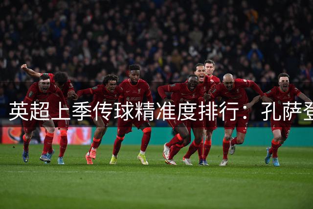 英超上季传球精准度排行：孔萨登顶 萨利巴跻身前五