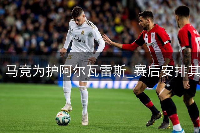 马竞为护阿尔瓦雷斯 赛后安排其提前离场引争议